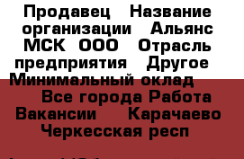 Продавец › Название организации ­ Альянс-МСК, ООО › Отрасль предприятия ­ Другое › Минимальный оклад ­ 5 000 - Все города Работа » Вакансии   . Карачаево-Черкесская респ.